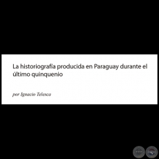LA HISTORIOGRAFA PRODUCIDA EN PARAGUAY DURANTE EL LTIMO QUINQUENIO - Por IGNACIO TELESCA - Ao: 2013